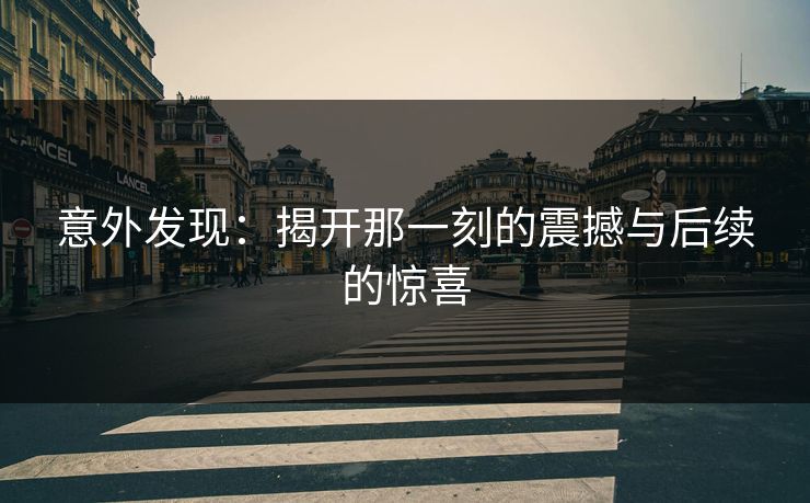 意外发现:揭开那一刻的震撼与后续的惊喜 意外发现:揭开那一刻的震撼与后续的惊喜