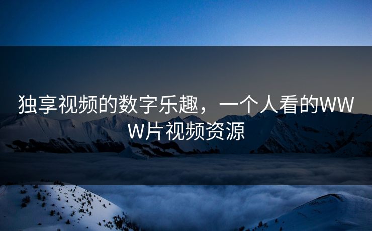 独享视频的数字乐趣，一个人看的WWW片视频资源