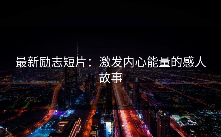 最新励志短片：激发内心能量的感人故事