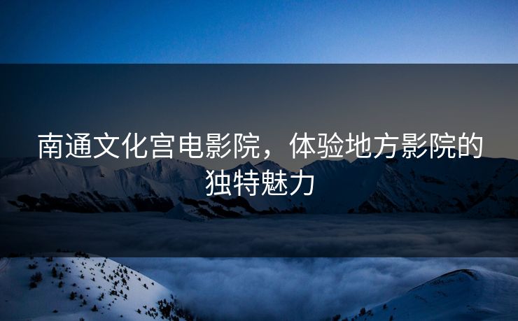 南通文化宫电影院，体验地方影院的独特魅力