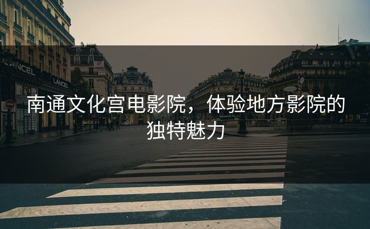 南通文化宫电影院，体验地方影院的独特魅力