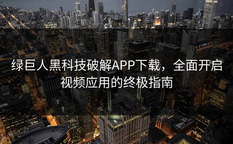 绿巨人黑科技破解APP下载，全面开启视频应用的终极指南