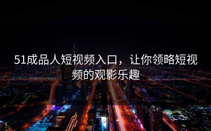 51成品人短视频入口,让你领略短视频的观影乐趣 51成品人短视频入口,让你领略短视频的观影乐趣