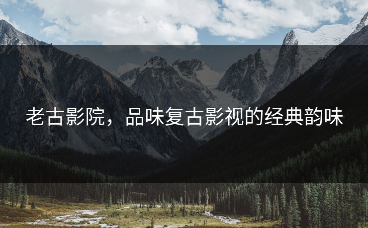 老古影院，品味复古影视的经典韵味