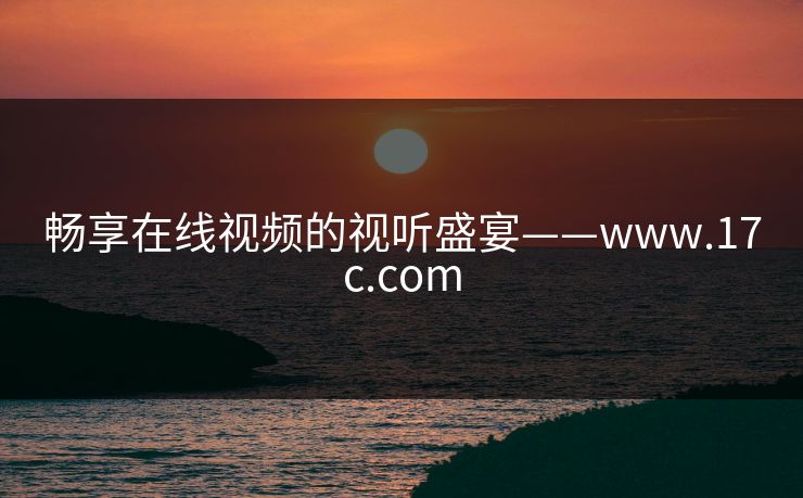 畅享在线视频的视听盛宴——www.17c.com