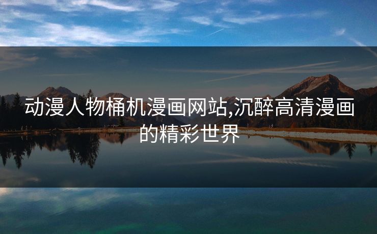 动漫人物桶机漫画网站,沉醉高清漫画的精彩世界