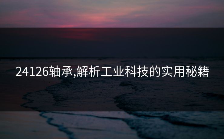 24126轴承,解析工业科技的实用秘籍