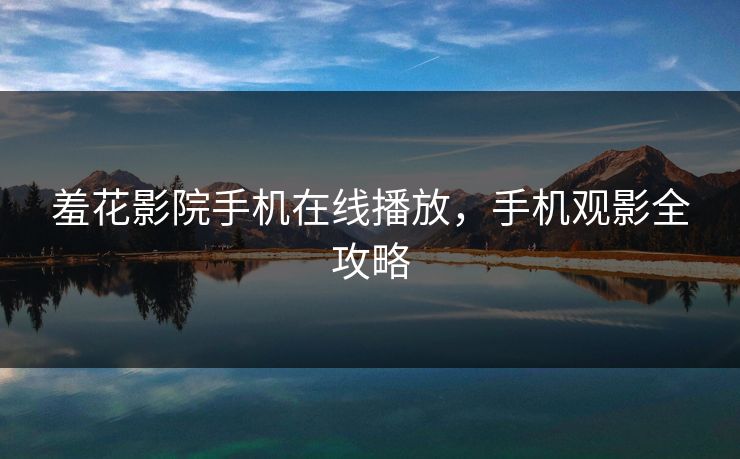 羞花影院手机在线播放，手机观影全攻略