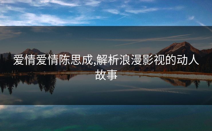 爱情爱情陈思成,解析浪漫影视的动人故事
