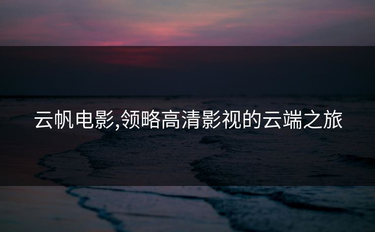 云帆电影,领略高清影视的云端之旅