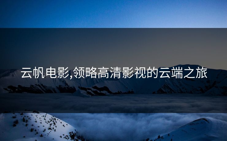 云帆电影,领略高清影视的云端之旅