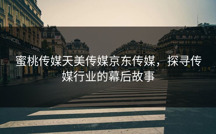 蜜桃传媒天美传媒京东传媒，探寻传媒行业的幕后故事
