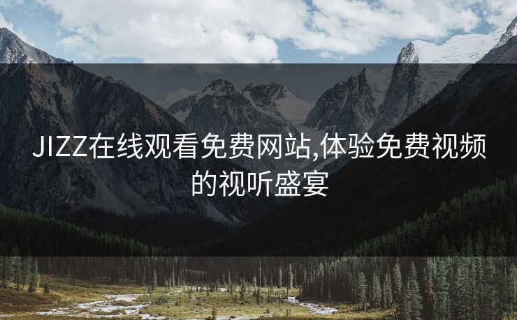 JIZZ在线观看免费网站,体验免费视频的视听盛宴