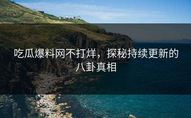 吃瓜爆料网不打烊，探秘持续更新的八卦真相
