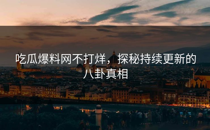 吃瓜爆料网不打烊，探秘持续更新的八卦真相