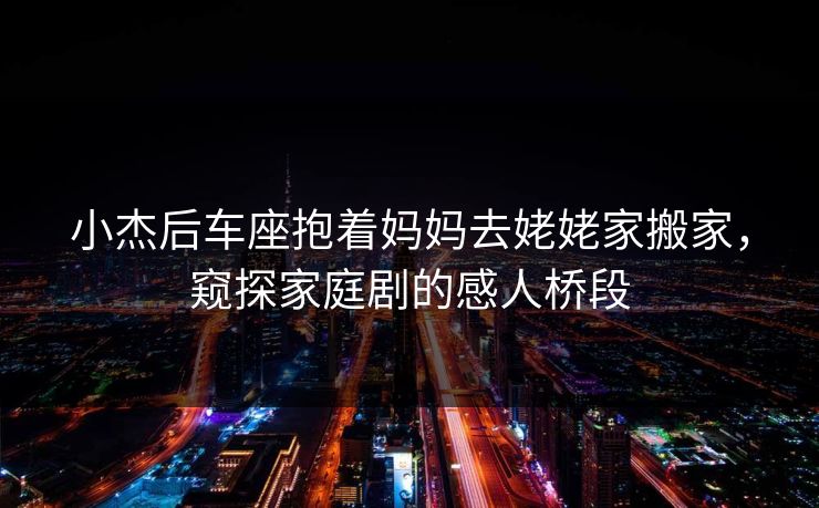 小杰后车座抱着妈妈去姥姥家搬家，窥探家庭剧的感人桥段