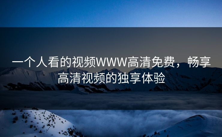 一个人看的视频WWW高清免费，畅享高清视频的独享体验
