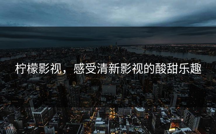 柠檬影视，感受清新影视的酸甜乐趣