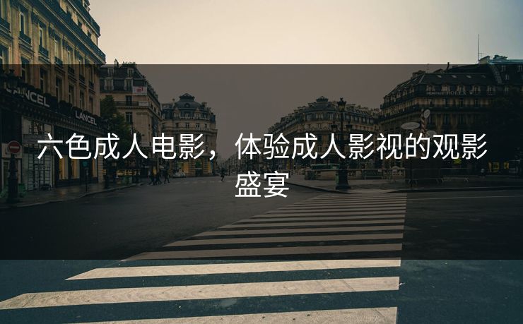 六色成人电影，体验成人影视的观影盛宴