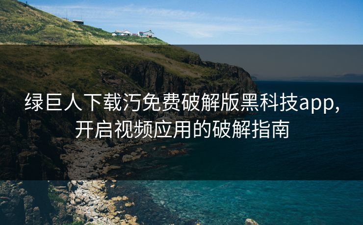 绿巨人下载汅免费破解版黑科技app,开启视频应用的破解指南