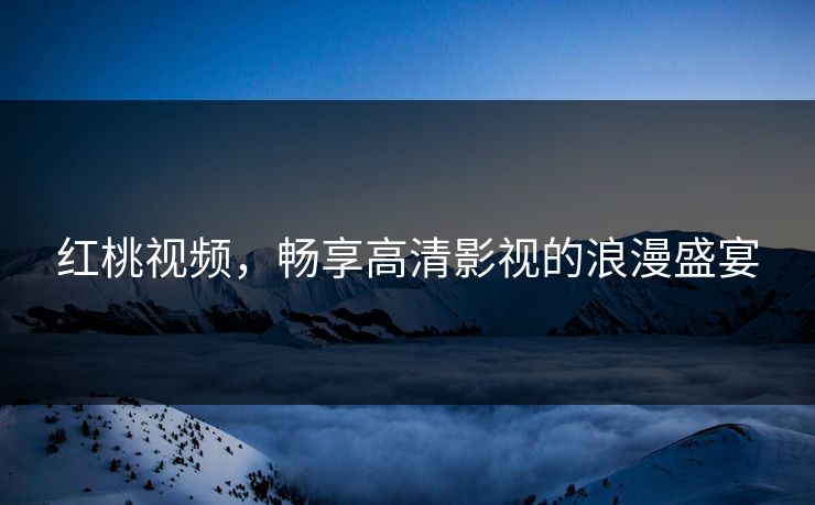 红桃视频，畅享高清影视的浪漫盛宴