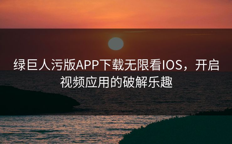 绿巨人污版APP下载无限看IOS，开启视频应用的破解乐趣