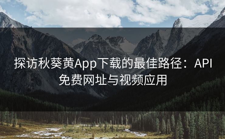 探访秋葵黄App下载的最佳路径：API免费网址与视频应用