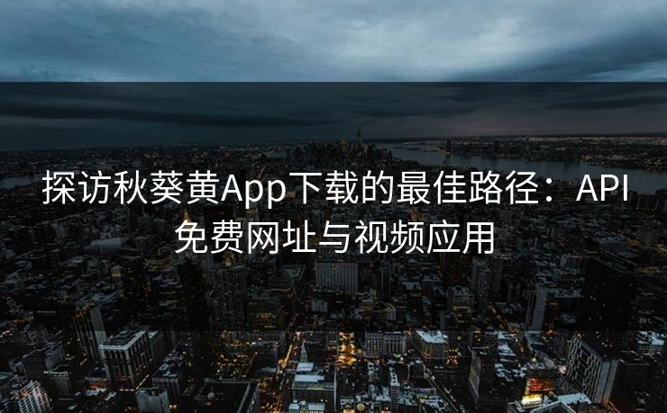 探访秋葵黄App下载的最佳路径：API免费网址与视频应用