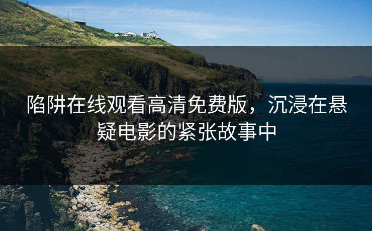 陷阱在线观看高清免费版，沉浸在悬疑电影的紧张故事中