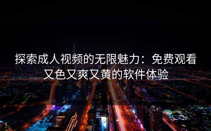 探索成人视频的无限魅力：免费观看又色又爽又黄的软件体验
