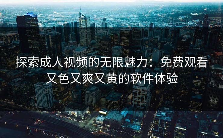 探索成人视频的无限魅力：免费观看又色又爽又黄的软件体验