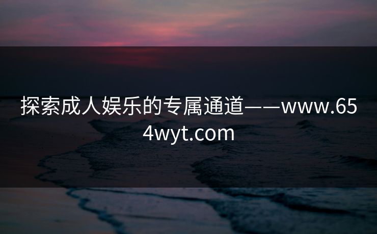 探索成人娱乐的专属通道——www.654wyt.com