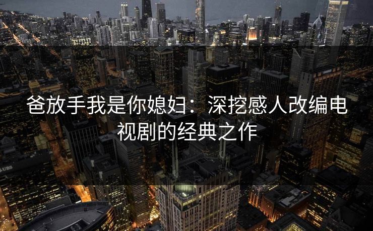 爸放手我是你媳妇：深挖感人改编电视剧的经典之作