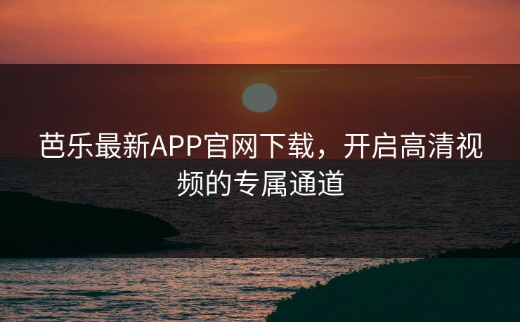 芭乐最新APP官网下载，开启高清视频的专属通道
