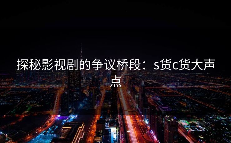 探秘影视剧的争议桥段：s货c货大声点