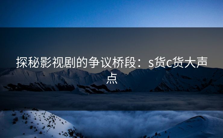 探秘影视剧的争议桥段：s货c货大声点