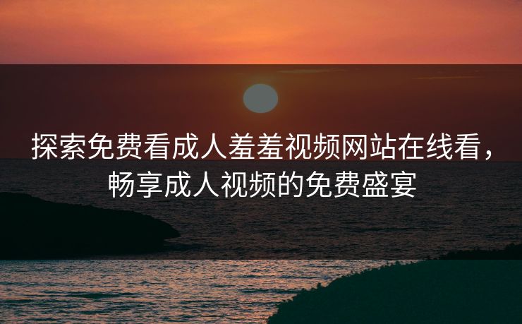 探索免费看成人羞羞视频网站在线看，畅享成人视频的免费盛宴