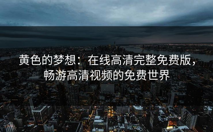 黄色的梦想：在线高清完整免费版，畅游高清视频的免费世界