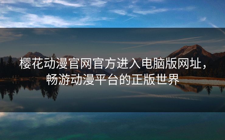 樱花动漫官网官方进入电脑版网址,畅游动漫平台的正版世界 樱花动漫官网官方进入电脑版网址,畅游动漫平台的正版世界