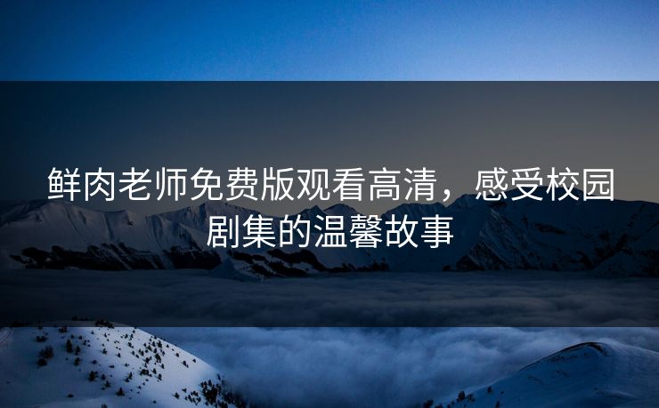 鲜肉老师免费版观看高清，感受校园剧集的温馨故事