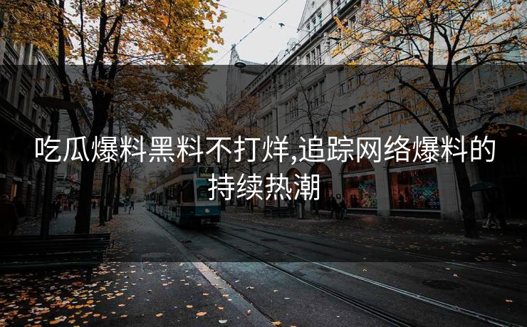 吃瓜爆料黑料不打烊,追踪网络爆料的持续热潮