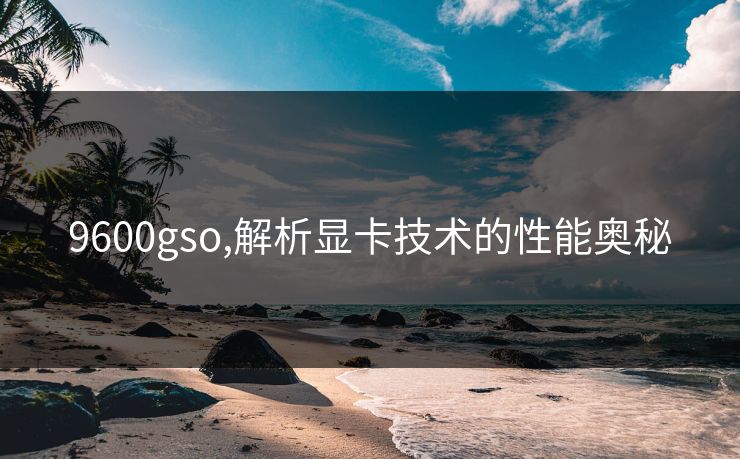 9600gso,解析显卡技术的性能奥秘