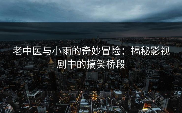 老中医与小雨的奇妙冒险：揭秘影视剧中的搞笑桥段