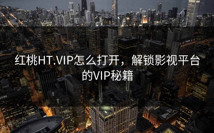 红桃HT.VIP怎么打开，解锁影视平台的VIP秘籍