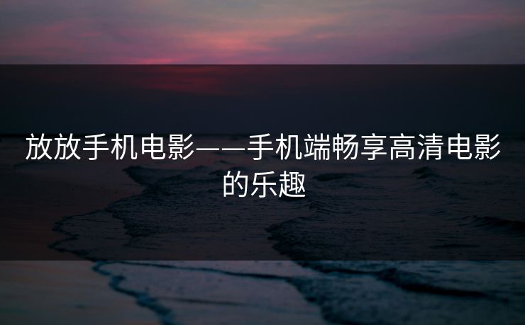 放放手机电影——手机端畅享高清电影的乐趣
