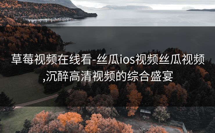 草莓视频在线看-丝瓜ios视频丝瓜视频,沉醉高清视频的综合盛宴