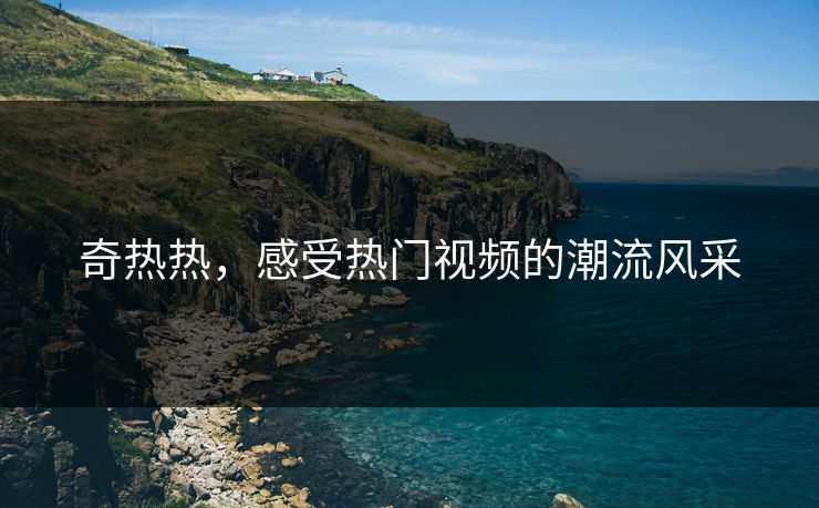 奇热热，感受热门视频的潮流风采