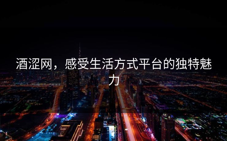 酒涩网，感受生活方式平台的独特魅力