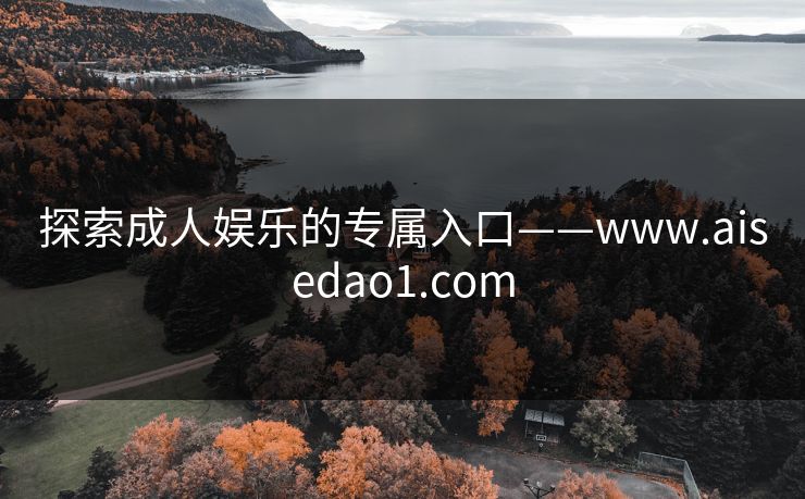 探索成人娱乐的专属入口——www.aisedao1.com 探索成人娱乐的专属入口——www.aisedao1.com