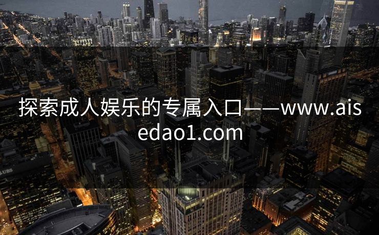 探索成人娱乐的专属入口——www.aisedao1.com 探索成人娱乐的专属入口——www.aisedao1.com